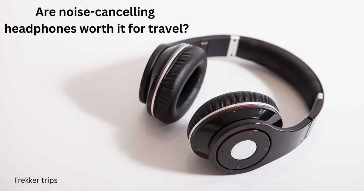 Are noise-cancelling headphones worth it for travel?