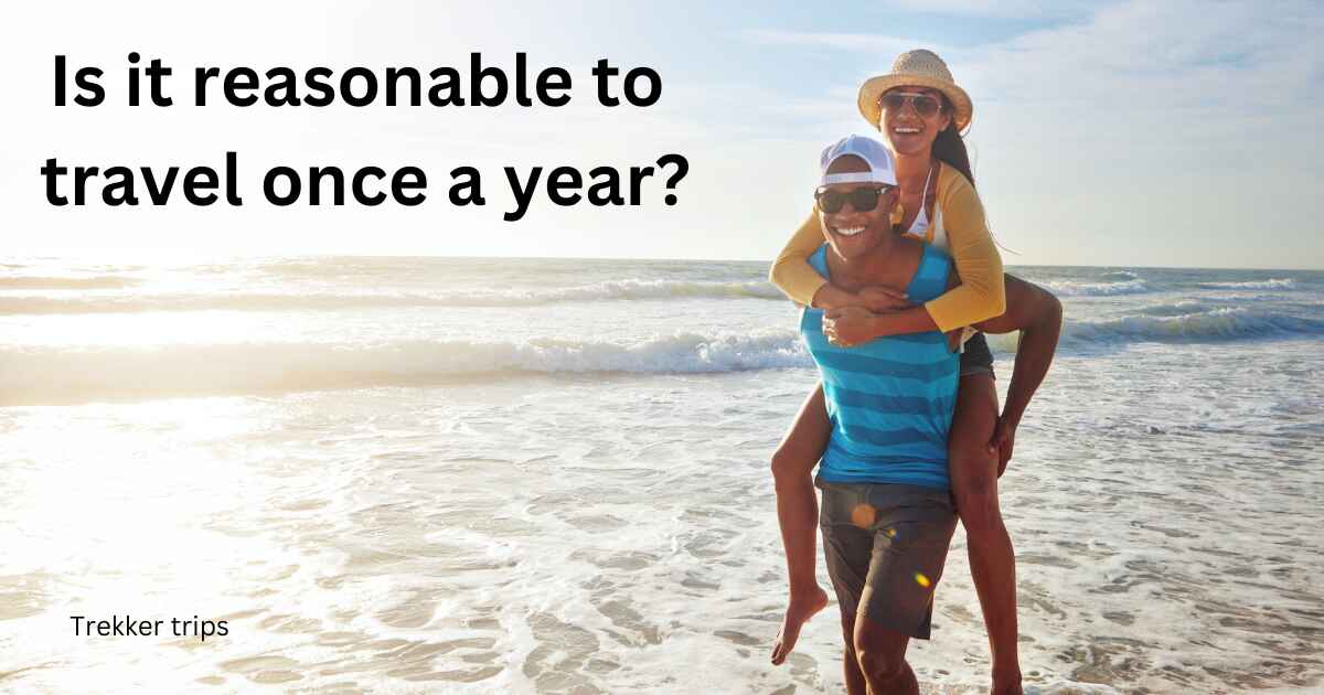 Is it reasonable to travel once a year?